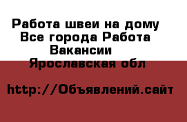 Работа швеи на дому - Все города Работа » Вакансии   . Ярославская обл.